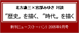 北方謙三×宮部みゆき 対談　〝歴史〟を描く、〝時代〟を描く　新刊ニュース（トーハン） 2005年9月号